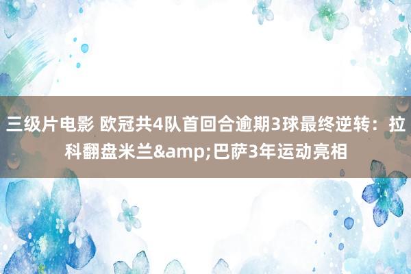 三级片电影 欧冠共4队首回合逾期3球最终逆转：拉科翻盘米兰&巴萨3年运动亮相