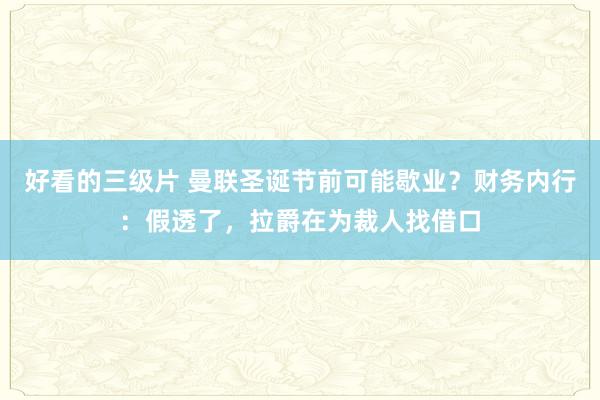 好看的三级片 曼联圣诞节前可能歇业？财务内行：假透了，拉爵在为裁人找借口