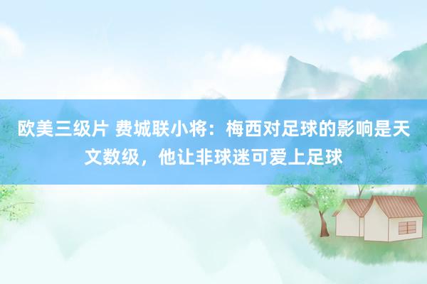 欧美三级片 费城联小将：梅西对足球的影响是天文数级，他让非球迷可爱上足球