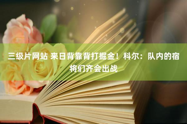 三级片网站 来日背靠背打掘金！科尔：队内的宿将们齐会出战