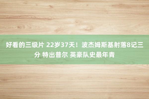 好看的三级片 22岁37天！波杰姆斯基射落8记三分 特出普尔 英豪队史最年青