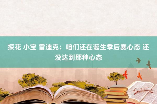 探花 小宝 雷迪克：咱们还在诞生季后赛心态 还没达到那种心态