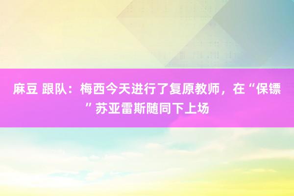 麻豆 跟队：梅西今天进行了复原教师，在“保镖”苏亚雷斯随同下上场