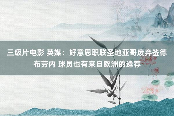 三级片电影 英媒：好意思职联圣地亚哥废弃签德布劳内 球员也有来自欧洲的遴荐