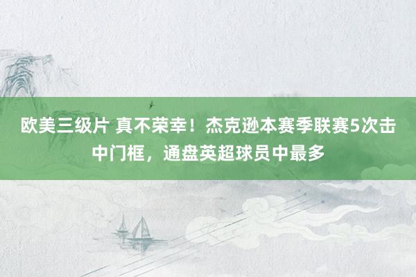 欧美三级片 真不荣幸！杰克逊本赛季联赛5次击中门框，通盘英超球员中最多