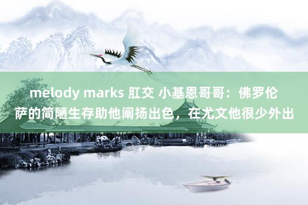 melody marks 肛交 小基恩哥哥：佛罗伦萨的简陋生存助他阐扬出色，在尤文他很少外出