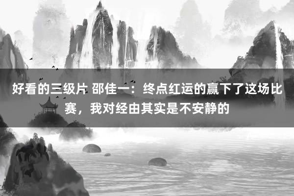 好看的三级片 邵佳一：终点红运的赢下了这场比赛，我对经由其实是不安静的