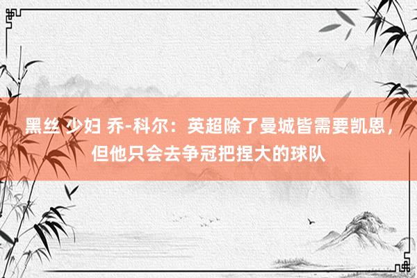 黑丝 少妇 乔-科尔：英超除了曼城皆需要凯恩，但他只会去争冠把捏大的球队