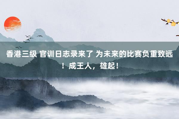 香港三级 官训日志录来了 为未来的比赛负重致远！成王人，雄起！
